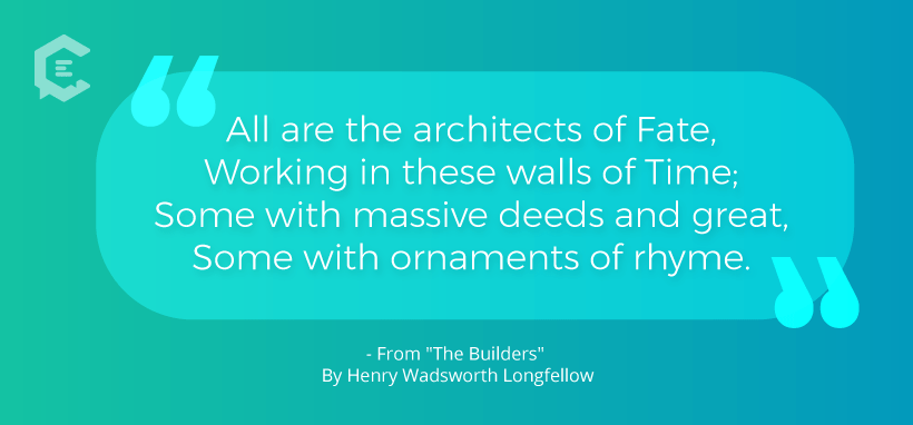 All are architects of fate / working within these walls of time... Henry Wadsworth Longfellow