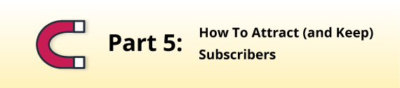 Part 5: How to Attract (and Keep) Subscribers